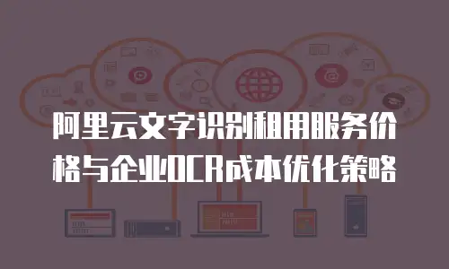 阿里云文字识别租用服务价格与企业OCR成本优化策略