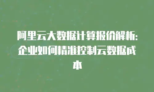 阿里云大数据计算报价解析：企业如何精准控制云数据成本