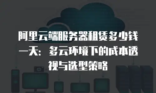 阿里云端服务器租赁多少钱一天：多云环境下的成本透视与选型策略
