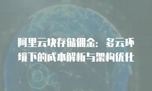 阿里云块存储佣金：多云环境下的成本解析与架构优化