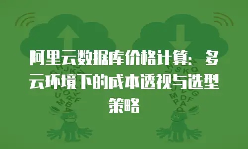 阿里云数据库价格计算：多云环境下的成本透视与选型策略