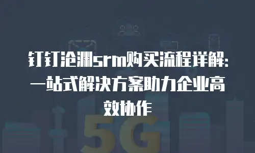 钉钉沧渊srm购买流程详解：一站式解决方案助力企业高效协作