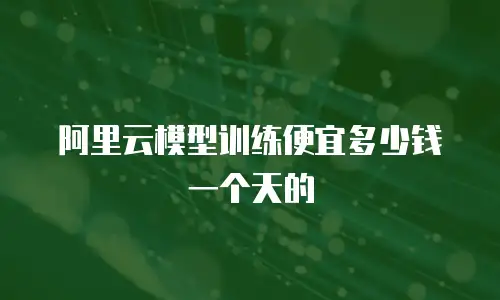 阿里云模型训练便宜多少钱一个天的