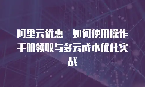 阿里云优惠劵如何使用操作手册领取与多云成本优化实战
