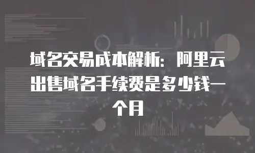 域名交易成本解析：阿里云出售域名手续费是多少钱一个月