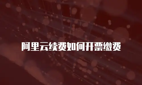 阿里云续费如何开票缴费