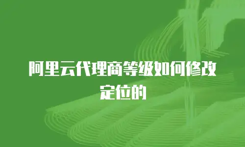 阿里云代理商等级如何修改定位的