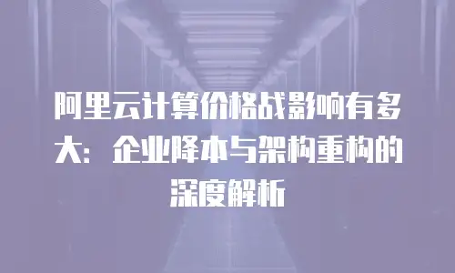 阿里云计算价格战影响有多大：企业降本与架构重构的深度解析