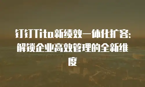 钉钉Tita新绩效一体化扩容：解锁企业高效管理的全新维度