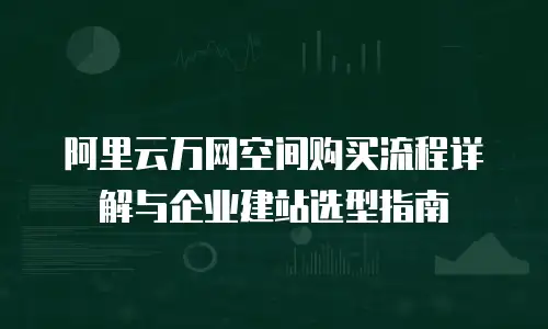 阿里云万网空间购买流程详解与企业建站选型指南