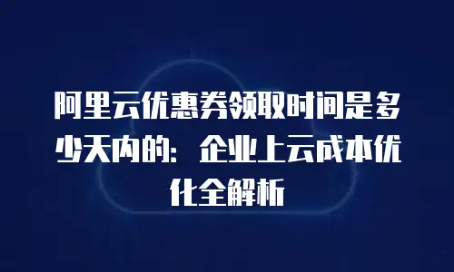 阿里云优惠券领取时间是多少天内的：企业上云成本优化全解析