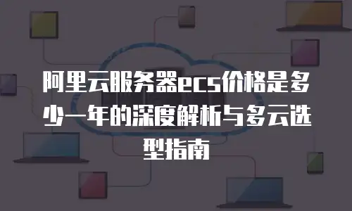 阿里云服务器ecs价格是多少一年的深度解析与多云选型指南