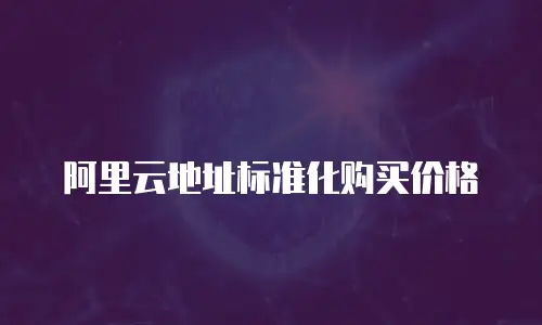 阿里云地址标准化购买价格