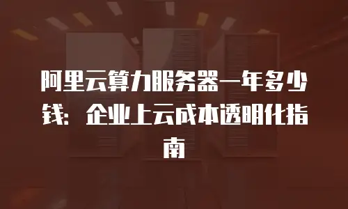 阿里云算力服务器一年多少钱：企业上云成本透明化指南