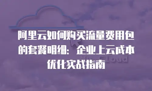 阿里云如何购买流量费用包的套餐明细：企业上云成本优化实战指南