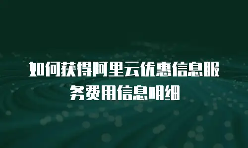 如何获得阿里云优惠信息服务费用信息明细