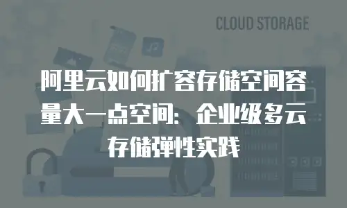 阿里云如何扩容存储空间容量大一点空间：企业级多云存储弹性实践