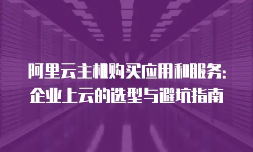 阿里云主机购买应用和服务：企业上云的选型与避坑指南