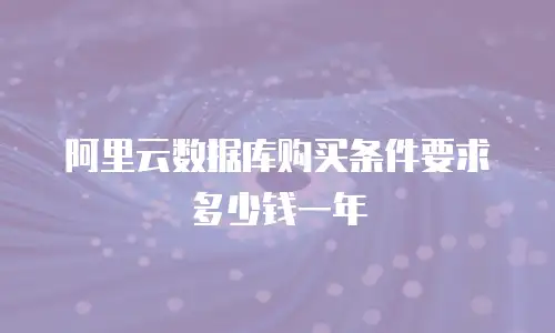 阿里云数据库购买条件要求多少钱一年