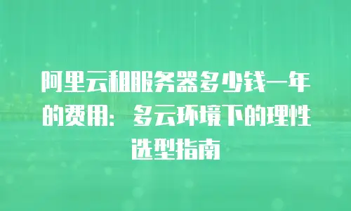 阿里云租服务器多少钱一年的费用：多云环境下的理性选型指南