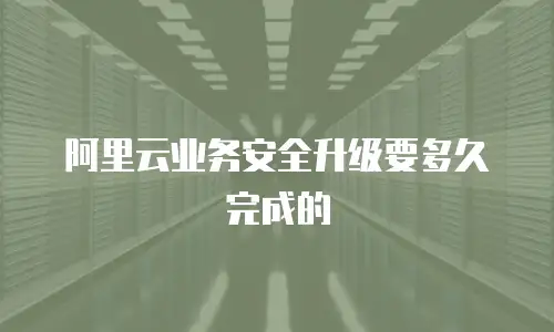 阿里云业务安全升级要多久完成的