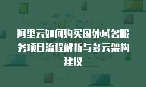阿里云如何购买国外域名服务项目流程解析与多云架构建议