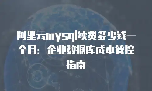 阿里云mysql续费多少钱一个月：企业数据库成本管控指南