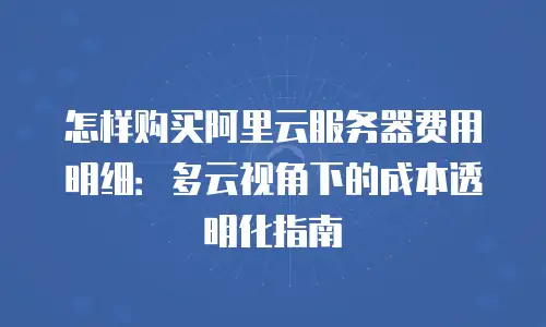 怎样购买阿里云服务器费用明细：多云视角下的成本透明化指南