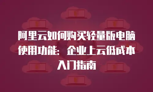 阿里云如何购买轻量版电脑使用功能：企业上云低成本入门指南
