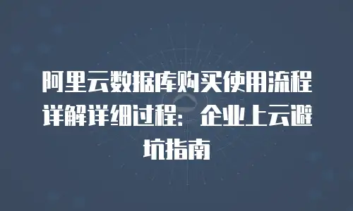 阿里云数据库购买使用流程详解详细过程：企业上云避坑指南