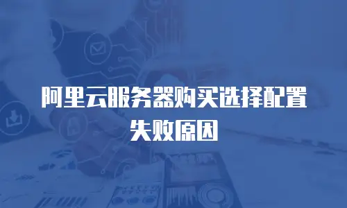 阿里云服务器购买选择配置失败原因
