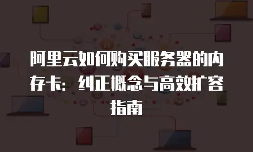 阿里云如何购买服务器的内存卡：纠正概念与高效扩容指南