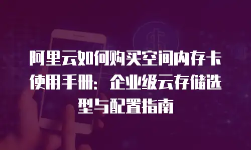 阿里云如何购买空间内存卡使用手册：企业级云存储选型与配置指南