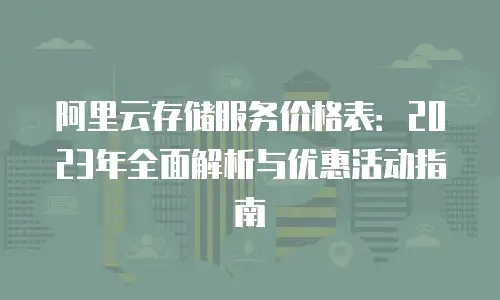阿里云存储服务价格表：2023年全面解析与优惠活动指南