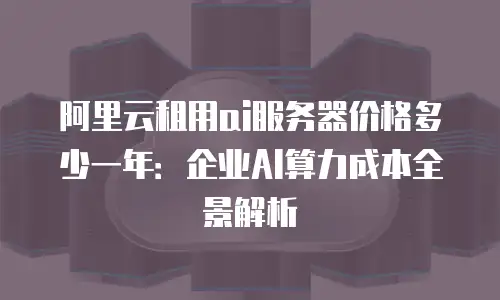 阿里云租用ai服务器价格多少一年：企业AI算力成本全景解析