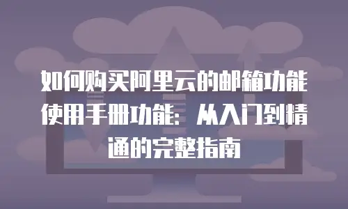 如何购买阿里云的邮箱功能使用手册功能：从入门到精通的完整指南