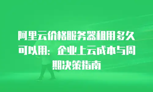 阿里云价格服务器租用多久可以用：企业上云成本与周期决策指南