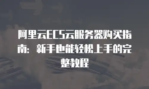阿里云ECS云服务器购买指南：新手也能轻松上手的完整教程
