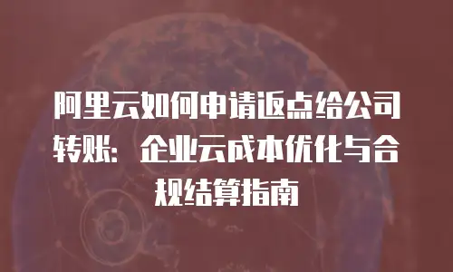 阿里云如何申请返点给公司转账：企业云成本优化与合规结算指南