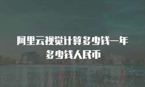 阿里云视觉计算多少钱一年多少钱人民币