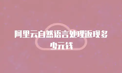 阿里云自然语言处理返现多少元钱