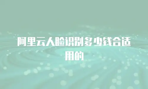 阿里云人脸识别多少钱合适用的