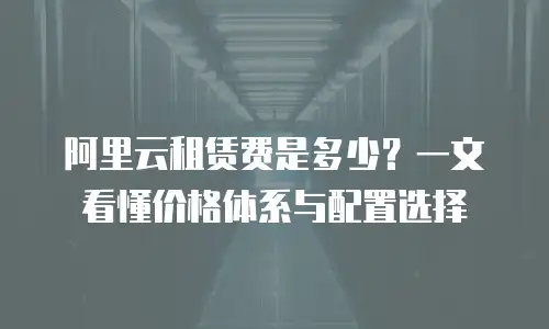 阿里云租赁费是多少？一文看懂价格体系与配置选择