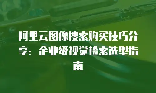 阿里云图像搜索购买技巧分享：企业级视觉检索选型指南