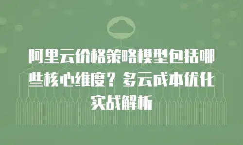 阿里云价格策略模型包括哪些核心维度？多云成本优化实战解析
