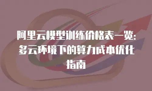 阿里云模型训练价格表一览：多云环境下的算力成本优化指南