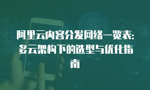 阿里云内容分发网络一览表：多云架构下的选型与优化指南