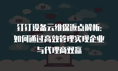 钉钉设备云维保返点解析：如何通过高效管理实现企业与代理商双赢