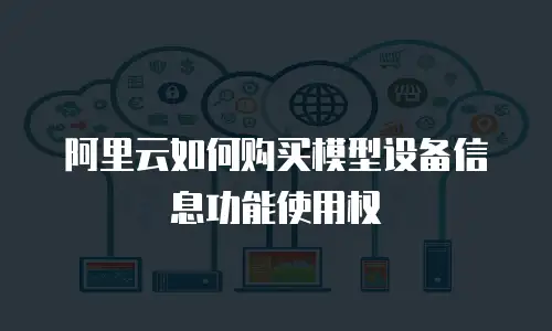 阿里云如何购买模型设备信息功能使用权