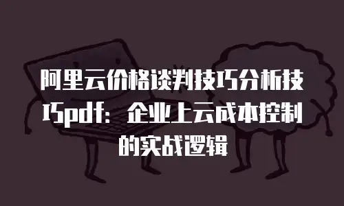阿里云价格谈判技巧分析技巧pdf：企业上云成本控制的实战逻辑